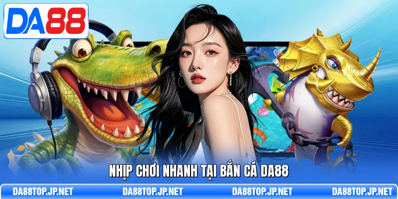 Nhịp chơi nhanh tại bắn cá DA88